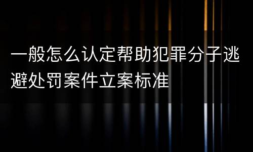 一般怎么认定帮助犯罪分子逃避处罚案件立案标准