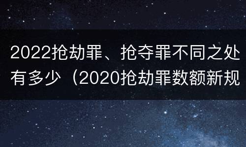 2022抢劫罪、抢夺罪不同之处有多少（2020抢劫罪数额新规定）