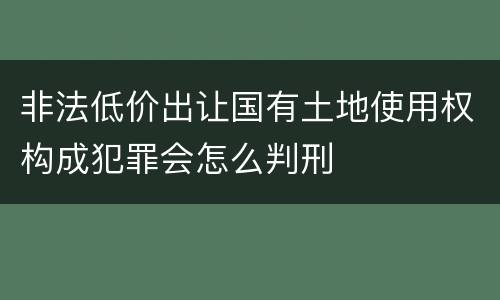 非法低价出让国有土地使用权构成犯罪会怎么判刑