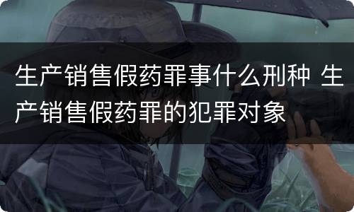 生产销售假药罪事什么刑种 生产销售假药罪的犯罪对象