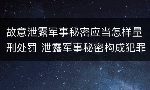 故意泄露军事秘密应当怎样量刑处罚 泄露军事秘密构成犯罪