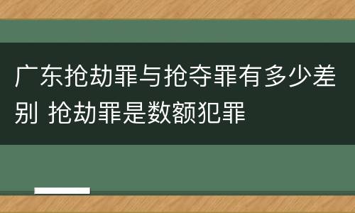 广东抢劫罪与抢夺罪有多少差别 抢劫罪是数额犯罪