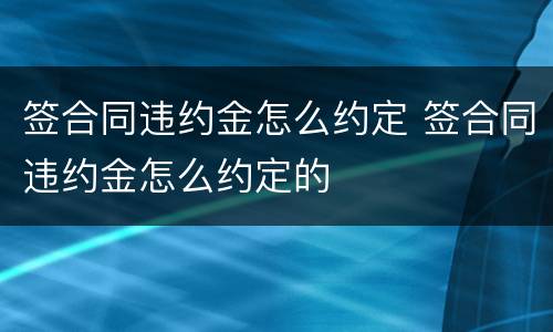 签合同违约金怎么约定 签合同违约金怎么约定的