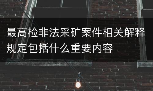 最高检非法采矿案件相关解释规定包括什么重要内容