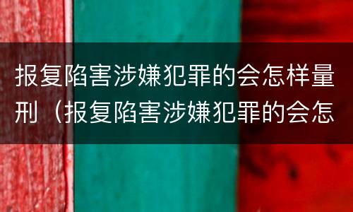 报复陷害涉嫌犯罪的会怎样量刑（报复陷害涉嫌犯罪的会怎样量刑呢）