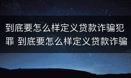 到底要怎么样定义贷款诈骗犯罪 到底要怎么样定义贷款诈骗犯罪行为