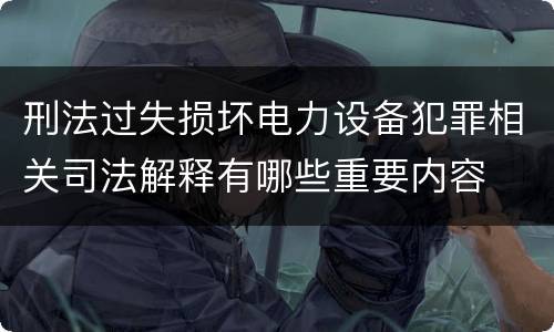 刑法过失损坏电力设备犯罪相关司法解释有哪些重要内容