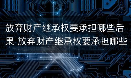 放弃财产继承权要承担哪些后果 放弃财产继承权要承担哪些后果和后果