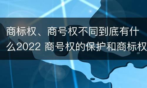 商标权、商号权不同到底有什么2022 商号权的保护和商标权的保护一样是全国性范围的