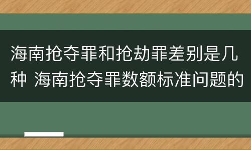 海南抢夺罪和抢劫罪差别是几种 海南抢夺罪数额标准问题的规定