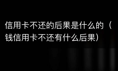 信用卡不还的后果是什么的（钱信用卡不还有什么后果）