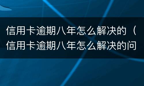 信用卡逾期八年怎么解决的（信用卡逾期八年怎么解决的问题）