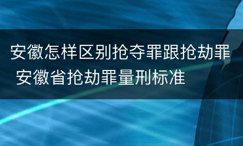 安徽怎样区别抢夺罪跟抢劫罪 安徽省抢劫罪量刑标准