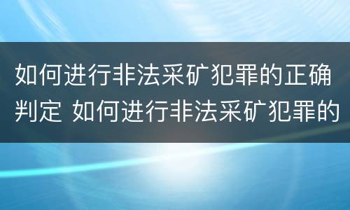 如何进行非法采矿犯罪的正确判定 如何进行非法采矿犯罪的正确判定