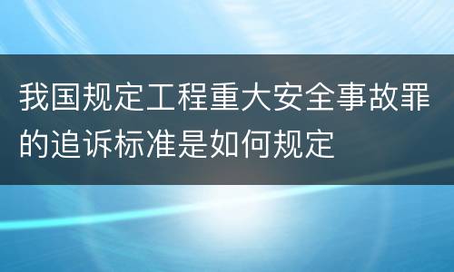 我国规定工程重大安全事故罪的追诉标准是如何规定