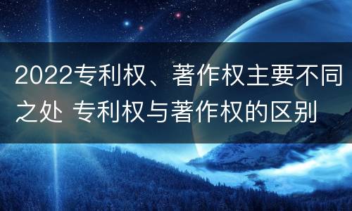 2022专利权、著作权主要不同之处 专利权与著作权的区别