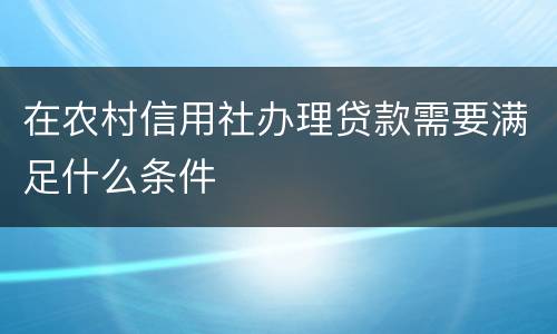 在农村信用社办理贷款需要满足什么条件