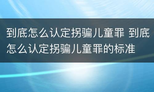 到底怎么认定拐骗儿童罪 到底怎么认定拐骗儿童罪的标准