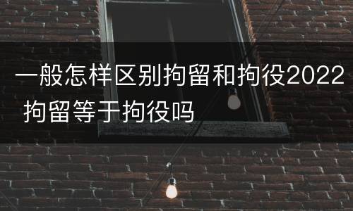 一般怎样区别拘留和拘役2022 拘留等于拘役吗