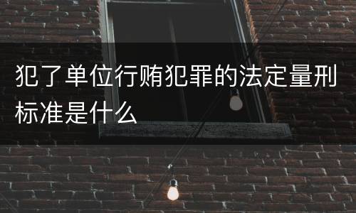 犯了单位行贿犯罪的法定量刑标准是什么