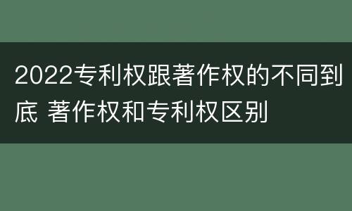 2022专利权跟著作权的不同到底 著作权和专利权区别