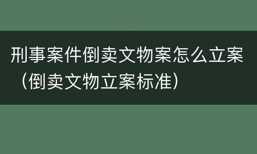 刑事案件倒卖文物案怎么立案（倒卖文物立案标准）