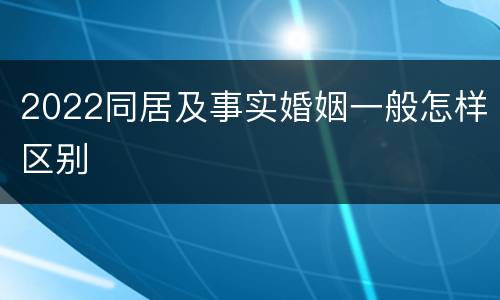 2022同居及事实婚姻一般怎样区别