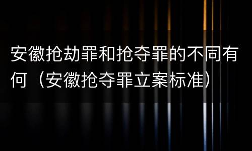 安徽抢劫罪和抢夺罪的不同有何（安徽抢夺罪立案标准）