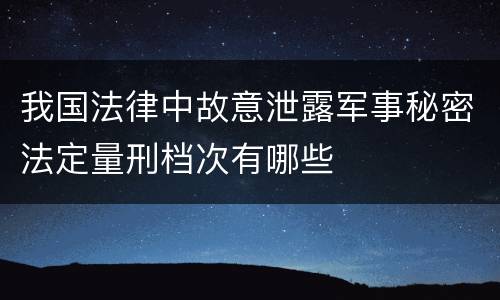 我国法律中故意泄露军事秘密法定量刑档次有哪些