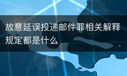 故意延误投递邮件罪相关解释规定都是什么