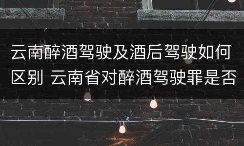 云南醉酒驾驶及酒后驾驶如何区别 云南省对醉酒驾驶罪是否有新的量刑标准