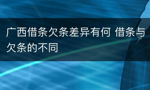 广西借条欠条差异有何 借条与欠条的不同