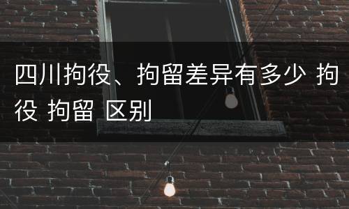 四川拘役、拘留差异有多少 拘役 拘留 区别