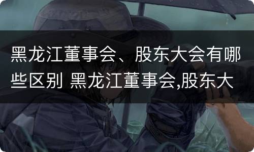 黑龙江董事会、股东大会有哪些区别 黑龙江董事会,股东大会有哪些区别呢