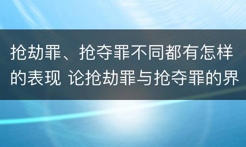 抢劫罪、抢夺罪不同都有怎样的表现 论抢劫罪与抢夺罪的界限