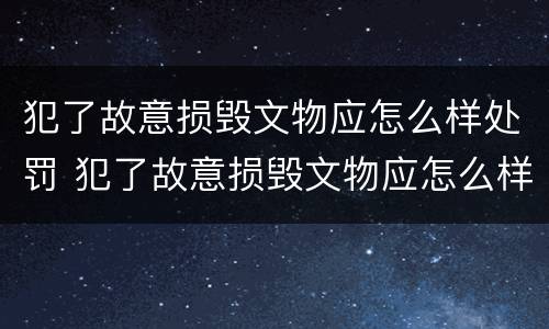 犯了故意损毁文物应怎么样处罚 犯了故意损毁文物应怎么样处罚他