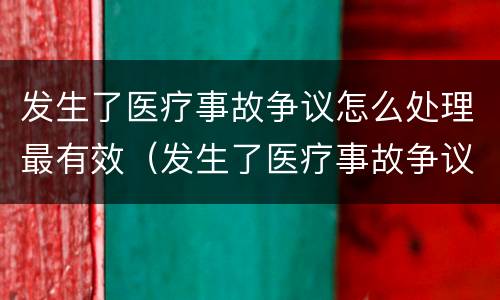 发生了医疗事故争议怎么处理最有效（发生了医疗事故争议怎么处理最有效的方法）