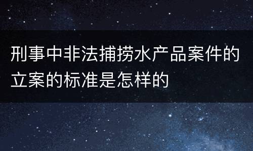 刑事中非法捕捞水产品案件的立案的标准是怎样的