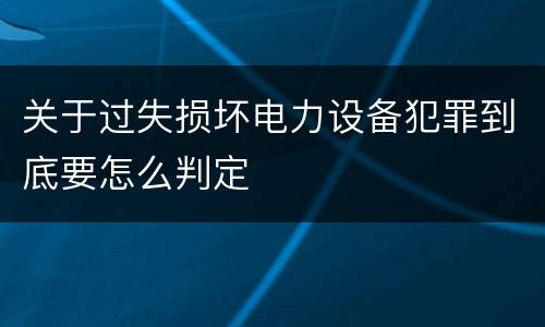 关于过失损坏电力设备犯罪到底要怎么判定