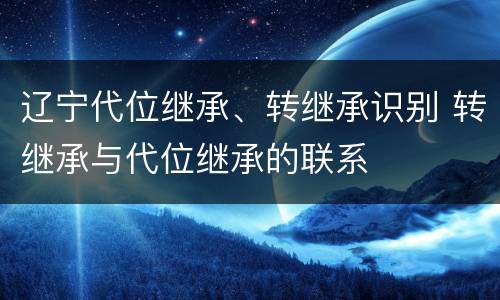 辽宁代位继承、转继承识别 转继承与代位继承的联系