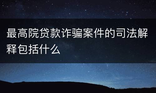 最高院贷款诈骗案件的司法解释包括什么