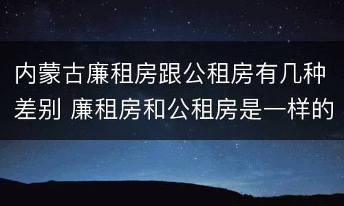 内蒙古廉租房跟公租房有几种差别 廉租房和公租房是一样的吗