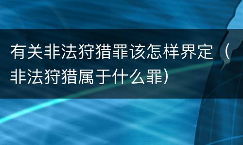 有关非法狩猎罪该怎样界定（非法狩猎属于什么罪）