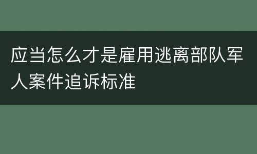 应当怎么才是雇用逃离部队军人案件追诉标准