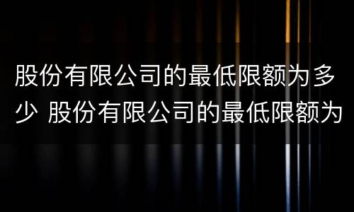 股份有限公司的最低限额为多少 股份有限公司的最低限额为多少