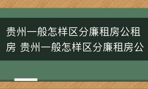 贵州一般怎样区分廉租房公租房 贵州一般怎样区分廉租房公租房和住宅