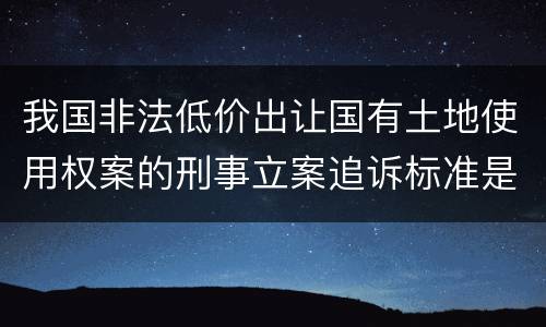 我国非法低价出让国有土地使用权案的刑事立案追诉标准是怎么规定