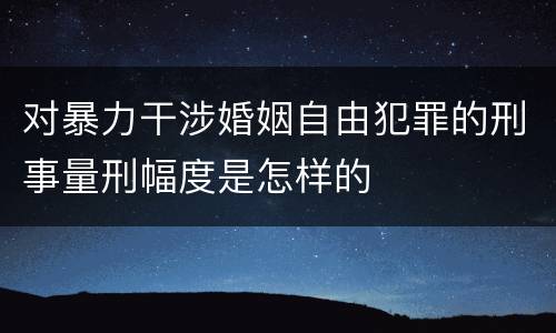 对暴力干涉婚姻自由犯罪的刑事量刑幅度是怎样的