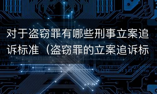 对于盗窃罪有哪些刑事立案追诉标准（盗窃罪的立案追诉标准）