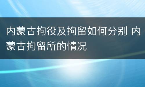 内蒙古拘役及拘留如何分别 内蒙古拘留所的情况